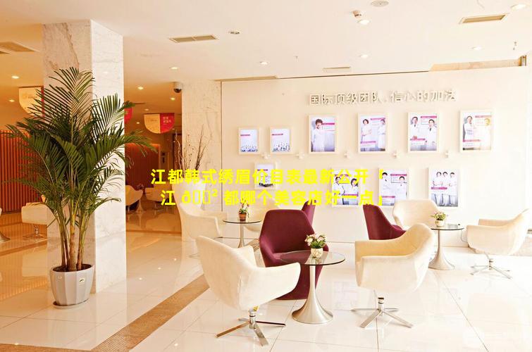 江都韩式绣眉价目表最新公开「江 🌲 都哪个美容店好一点」